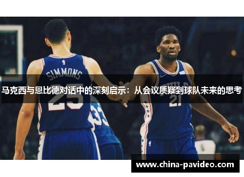 马克西与恩比德对话中的深刻启示：从会议质疑到球队未来的思考
