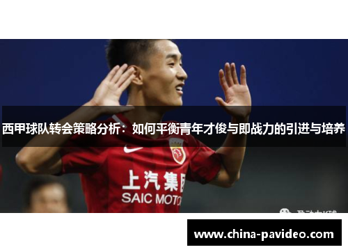 西甲球队转会策略分析：如何平衡青年才俊与即战力的引进与培养