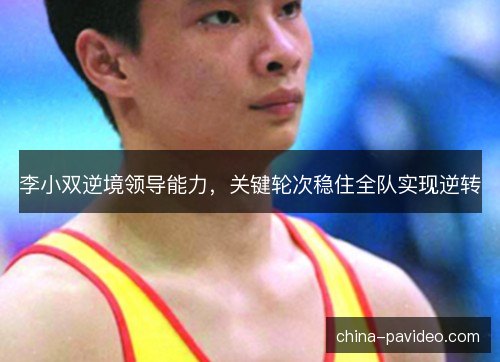 李小双逆境领导能力，关键轮次稳住全队实现逆转